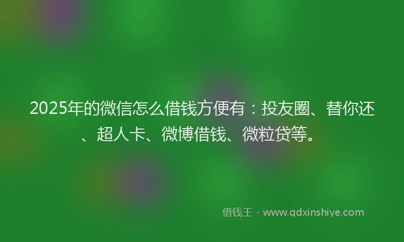 2025年的微信怎么借钱方便有：投友圈、替你还、超人卡、微博借钱、微粒贷等。
