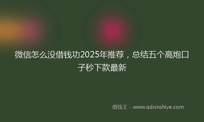 微信怎么没借钱功2025年推荐，总结五个高炮口子秒下款最新