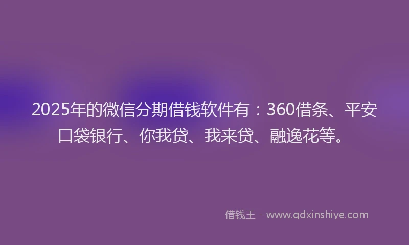 2025年的微信分期借钱软件有：360借条、平安口袋银行、你我贷、我来贷、融逸花等。