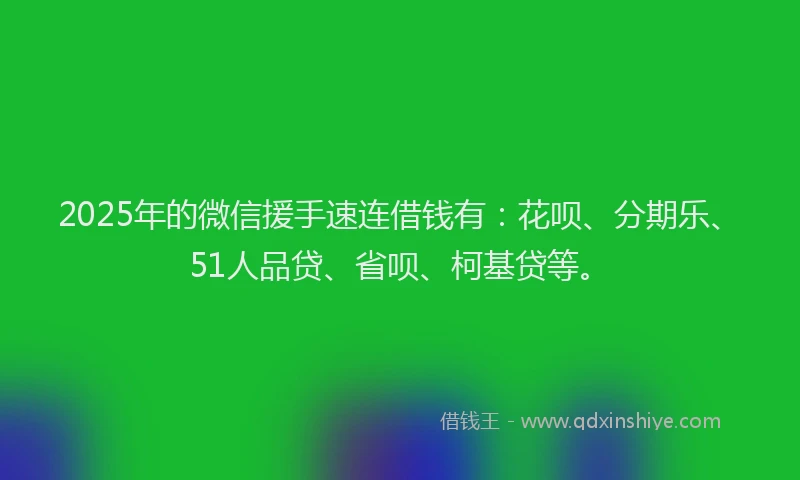 2025年的微信援手速连借钱有：花呗、分期乐、51人品贷、省呗、柯基贷等。
