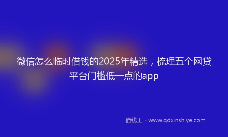 微信怎么临时借钱的2025年精选，梳理五个网贷平台门槛低一点的app