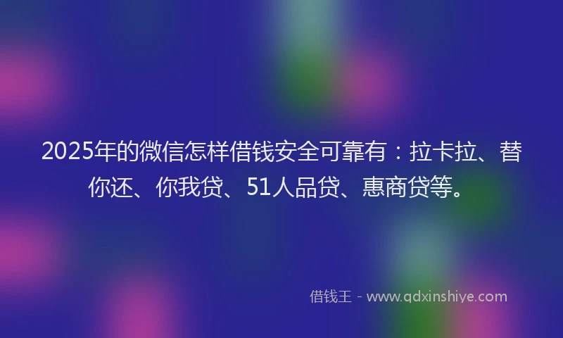 2025年的微信怎样借钱安全可靠有：拉卡拉、替你还、你我贷、51人品贷、惠商贷等。