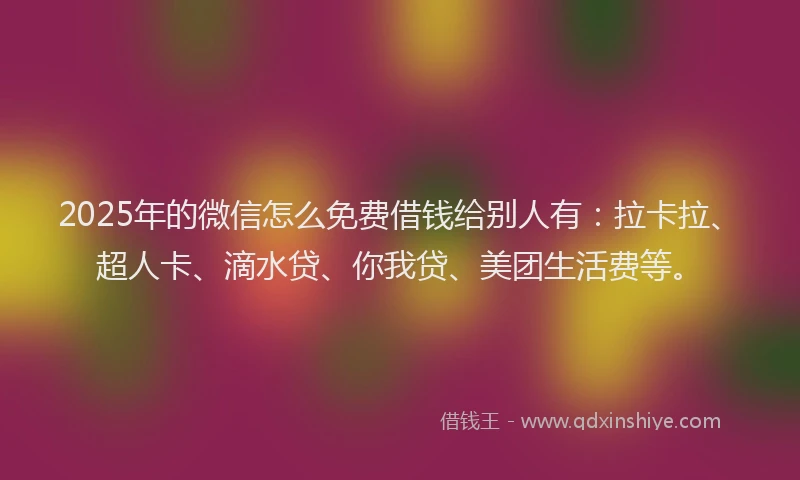 2025年的微信怎么免费借钱给别人有：拉卡拉、超人卡、滴水贷、你我贷、美团生活费等。