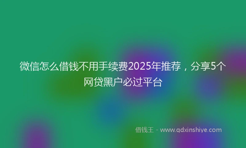 微信怎么借钱不用手续费2025年推荐，分享5个网贷黑户必过平台