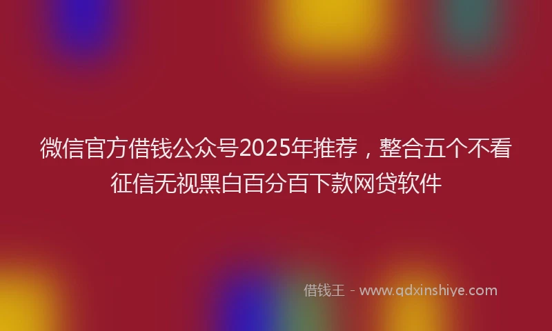 微信官方借钱公众号2025年推荐，整合五个不看征信无视黑白百分百下款网贷软件