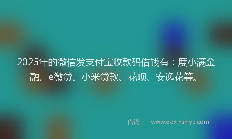 2025年的微信发支付宝收款码借钱有：度小满金融、e微贷、小米贷款、花呗、安逸花等。
