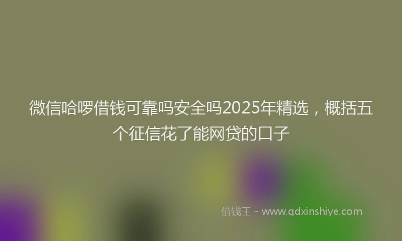微信哈啰借钱可靠吗安全吗2025年精选，概括五个征信花了能网贷的口子