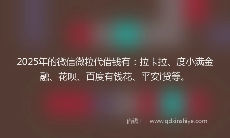 2025年的微信微粒代借钱有：拉卡拉、度小满金融、花呗、百度有钱花、平安i贷等。