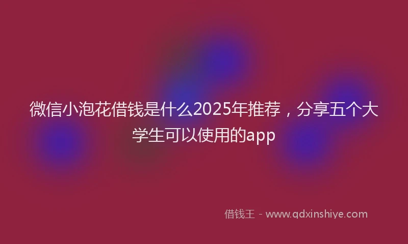微信小泡花借钱是什么2025年推荐，分享五个大学生可以使用的app