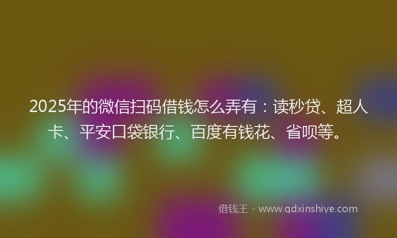 2025年的微信扫码借钱怎么弄有:读秒贷、超人卡、平安口袋银行、百度有钱花、省呗等。