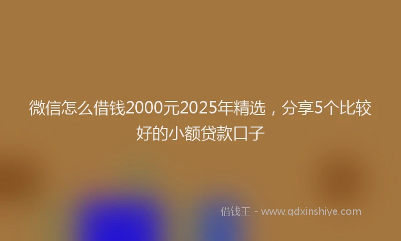 微信怎么借钱2000元2025年精选，分享5个比较好的小额贷款口子