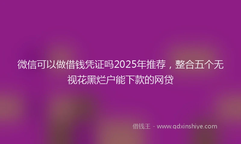 微信可以做借钱凭证吗2025年推荐，整合五个无视花黑烂户能下款的网贷