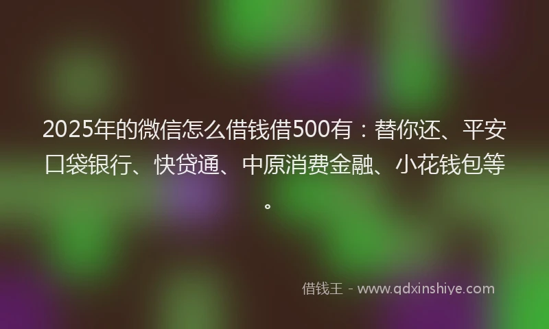 2025年的微信怎么借钱借500有：替你还、平安口袋银行、快贷通、中原消费金融、小花钱包等。
