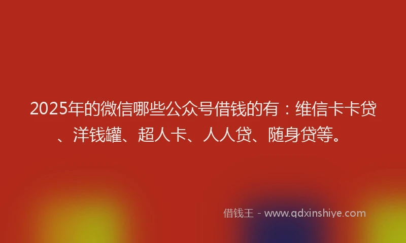 2025年的微信哪些公众号借钱的有：维信卡卡贷、洋钱罐、超人卡、人人贷、随身贷等。