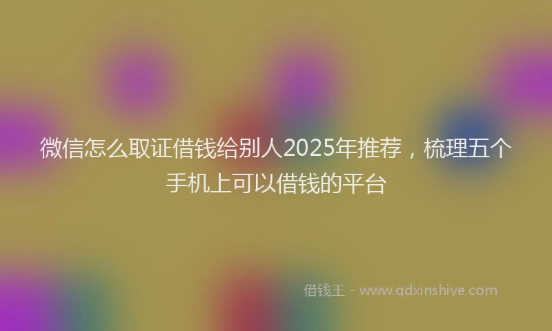 微信怎么取证借钱给别人2025年推荐，梳理五个手机上可以借钱的平台