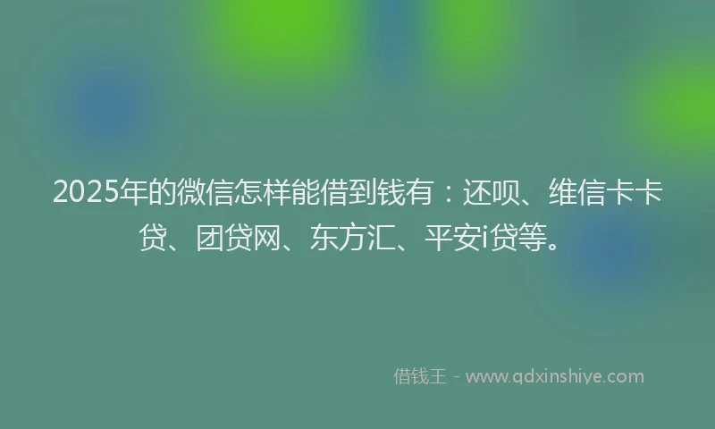 2025年的微信怎样能借到钱有：还呗、维信卡卡贷、团贷网、东方汇、平安i贷等。