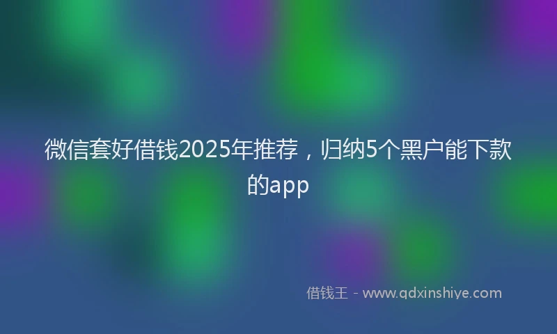 微信套好借钱2025年推荐，归纳5个黑户能下款的app