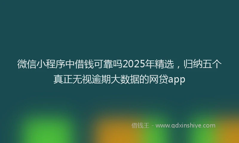 微信小程序中借钱可靠吗2025年精选，归纳五个真正无视逾期大数据的网贷app