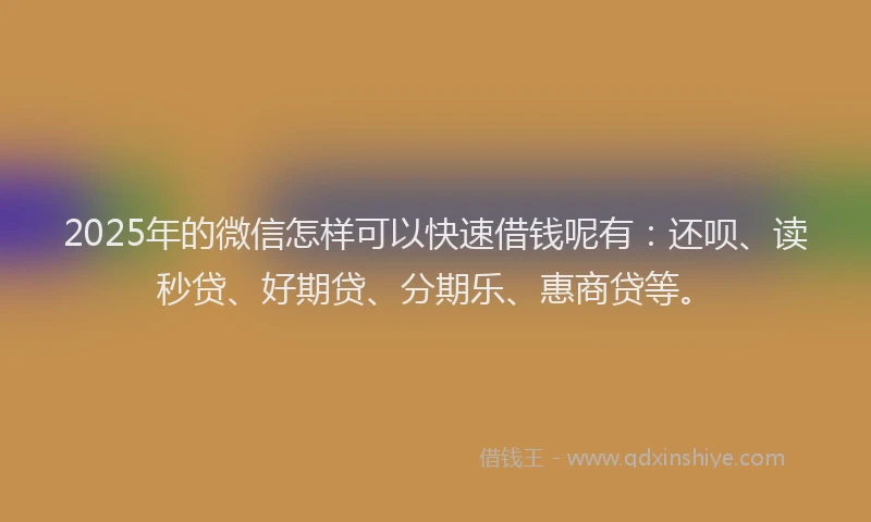 2025年的微信怎样可以快速借钱呢有：还呗、读秒贷、好期贷、分期乐、惠商贷等。