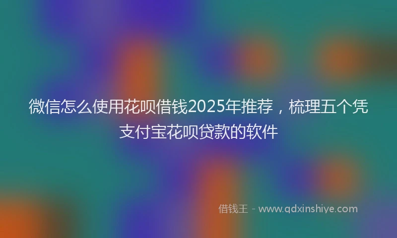 微信怎么使用花呗借钱2025年推荐，梳理五个凭支付宝花呗贷款的软件