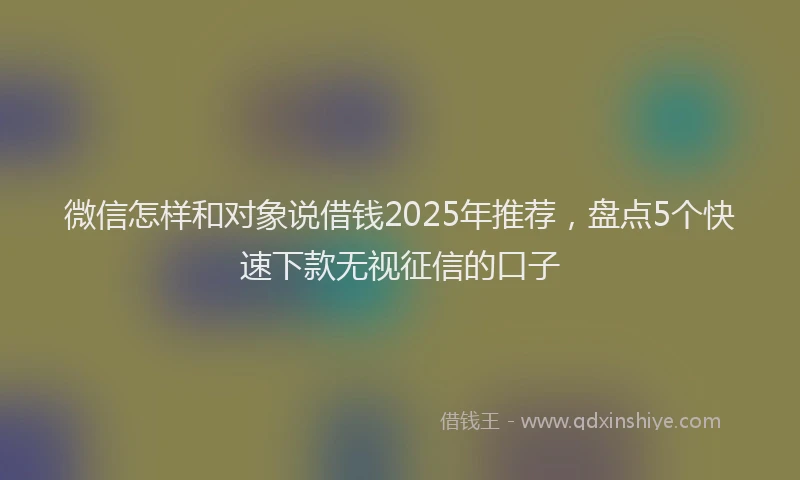 微信怎样和对象说借钱2025年推荐，盘点5个快速下款无视征信的口子