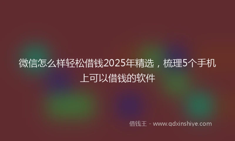 微信怎么样轻松借钱2025年精选，梳理5个手机上可以借钱的软件