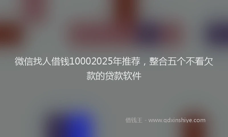 微信找人借钱10002025年推荐，整合五个不看欠款的贷款软件
