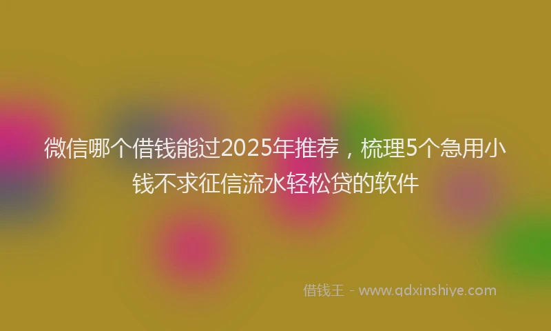 微信哪个借钱能过2025年推荐，梳理5个急用小钱不求征信流水轻松贷的软件