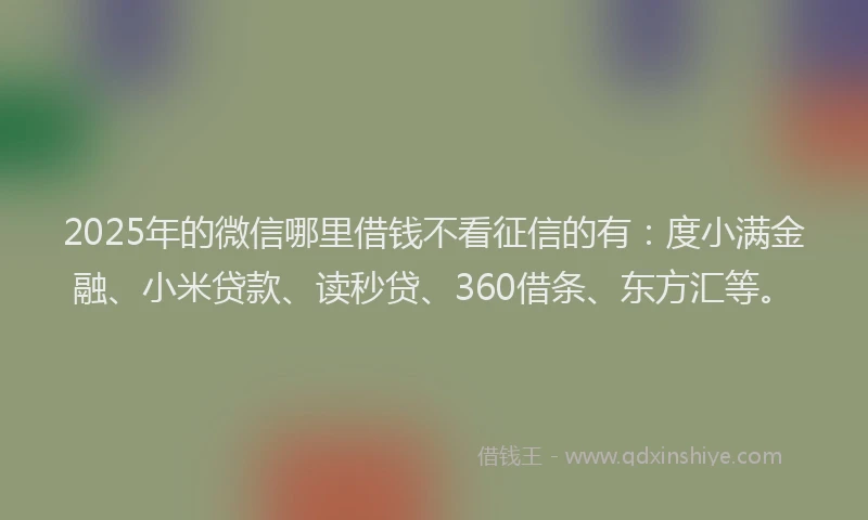 2025年的微信哪里借钱不看征信的有：度小满金融、小米贷款、读秒贷、360借条、东方汇等。