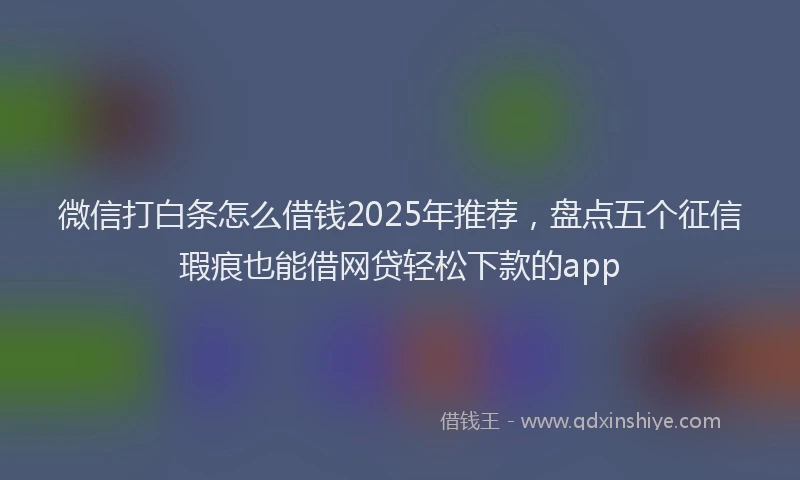 微信打白条怎么借钱2025年推荐，盘点五个征信瑕疵也能借网贷轻松下款的app