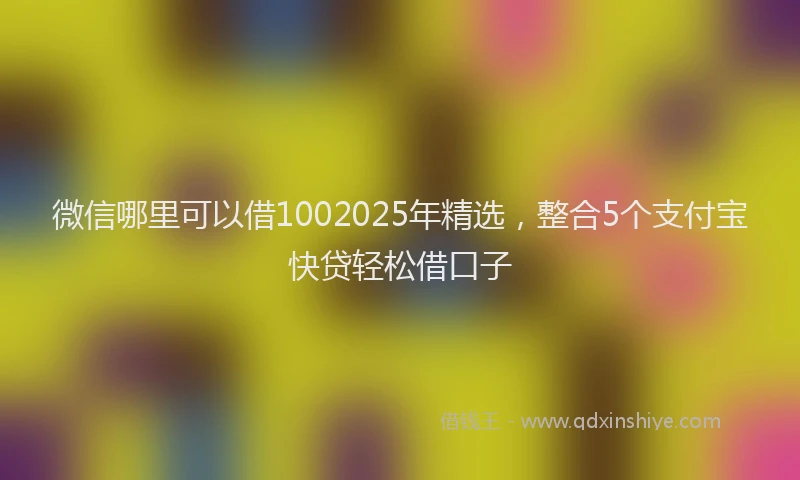 微信哪里可以借1002025年精选，整合5个支付宝快贷轻松借口子