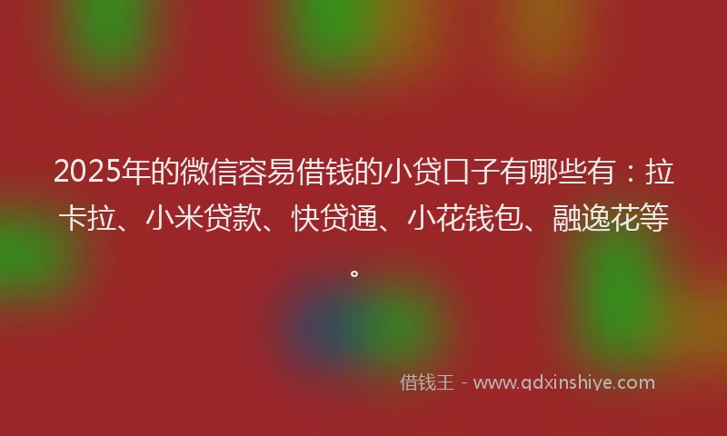 2025年的微信容易借钱的小贷口子有哪些有：拉卡拉、小米贷款、快贷通、小花钱包、融逸花等。
