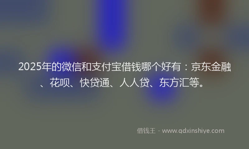 2025年的微信和支付宝借钱哪个好有：京东金融、花呗、快贷通、人人贷、东方汇等。