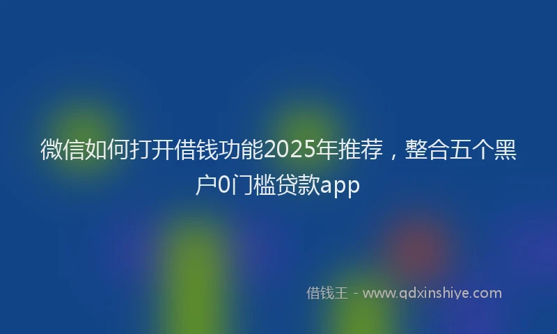 微信如何打开借钱功能2025年推荐，整合五个黑户0门槛贷款app