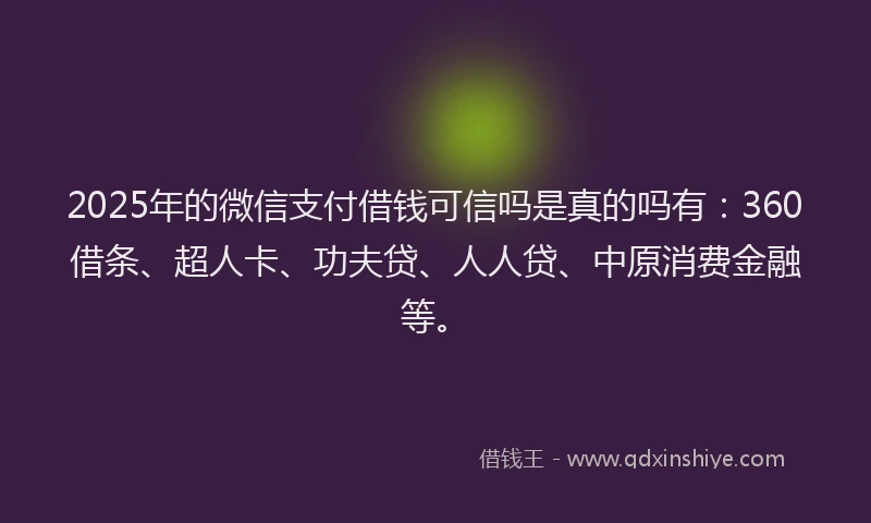 2025年的微信支付借钱可信吗是真的吗有：360借条、超人卡、功夫贷、人人贷、中原消费金融等。