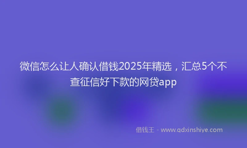 微信怎么让人确认借钱2025年精选，汇总5个不查征信好下款的网贷app