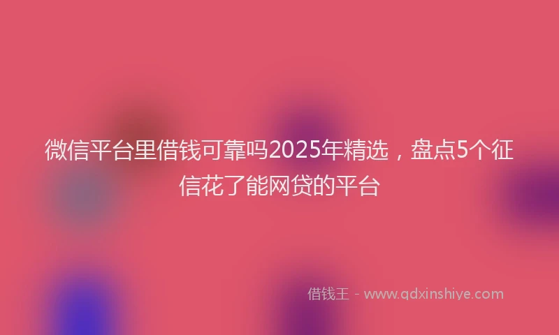 微信平台里借钱可靠吗2025年精选，盘点5个征信花了能网贷的平台
