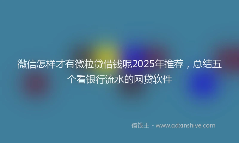 微信怎样才有微粒贷借钱呢2025年推荐，总结五个看银行流水的网贷软件