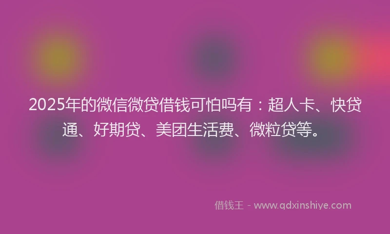2025年的微信微贷借钱可怕吗有：超人卡、快贷通、好期贷、美团生活费、微粒贷等。
