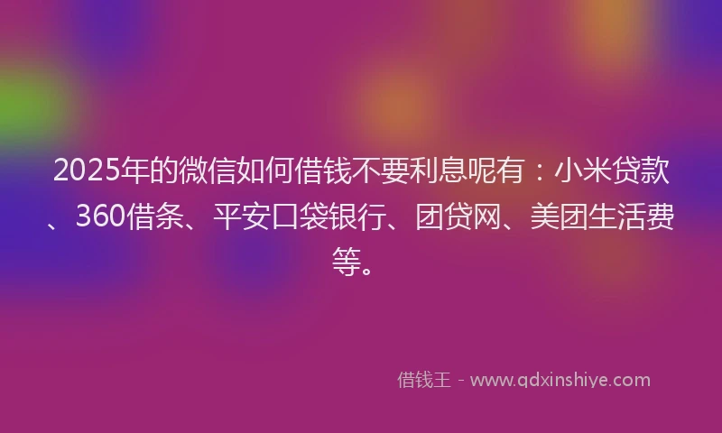 2025年的微信如何借钱不要利息呢有：小米贷款、360借条、平安口袋银行、团贷网、美团生活费等。