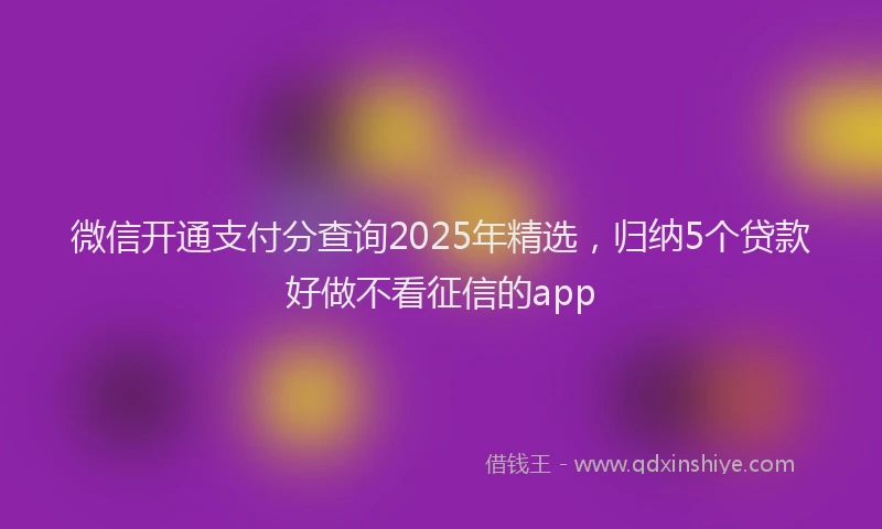 微信开通支付分查询2025年精选，归纳5个贷款好做不看征信的app
