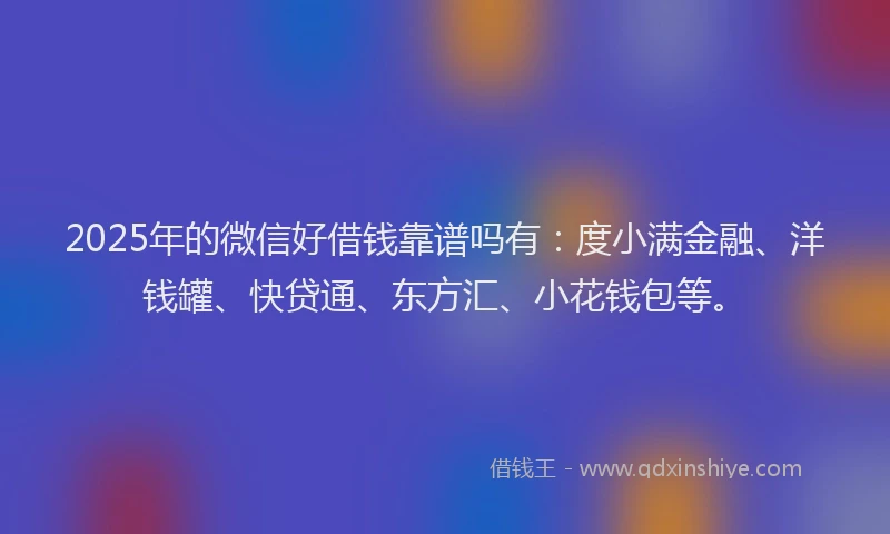 2025年的微信好借钱靠谱吗有：度小满金融、洋钱罐、快贷通、东方汇、小花钱包等。