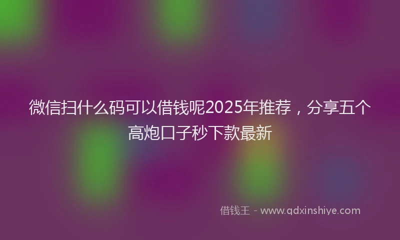 微信扫什么码可以借钱呢2025年推荐，分享五个高炮口子秒下款最新