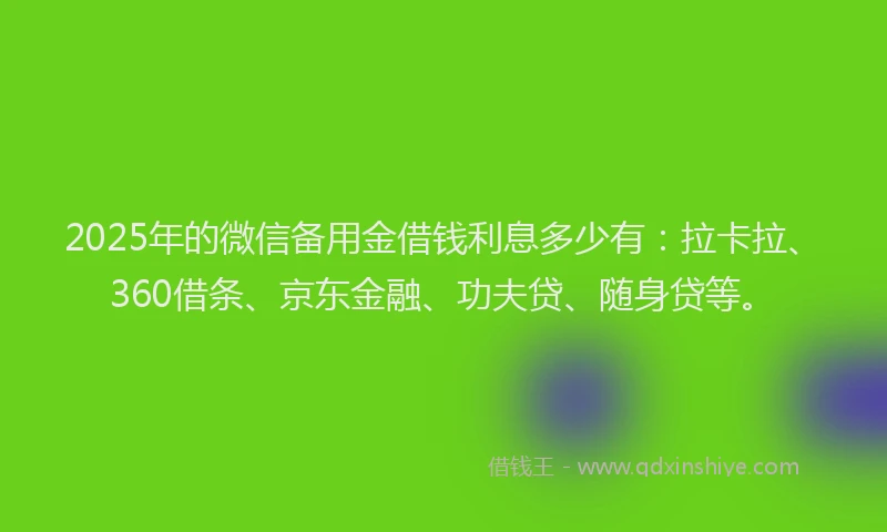 2025年的微信备用金借钱利息多少有：拉卡拉、360借条、京东金融、功夫贷、随身贷等。