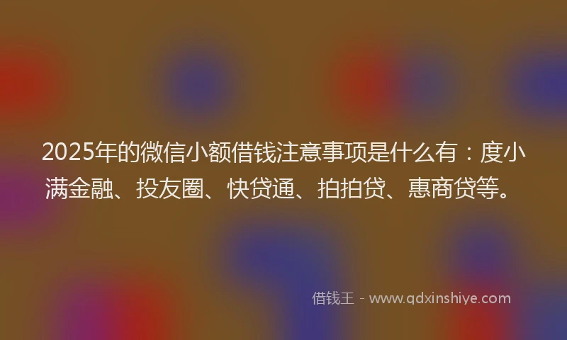 2025年的微信小额借钱注意事项是什么有：度小满金融、投友圈、快贷通、拍拍贷、惠商贷等。