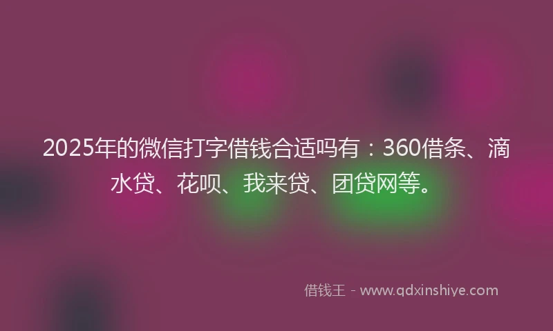 2025年的微信打字借钱合适吗有：360借条、滴水贷、花呗、我来贷、团贷网等。