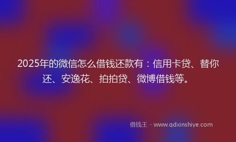 2025年的微信怎么借钱还款有：信用卡贷、替你还、安逸花、拍拍贷、微博借钱等。