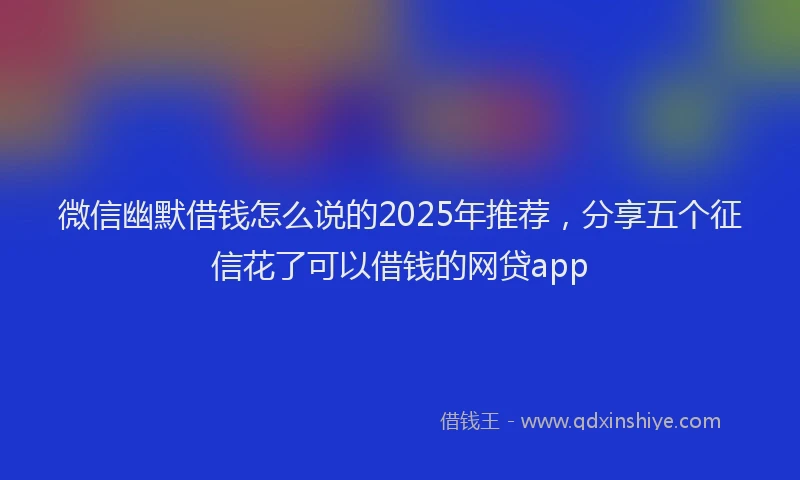 微信幽默借钱怎么说的2025年推荐，分享五个征信花了可以借钱的网贷app