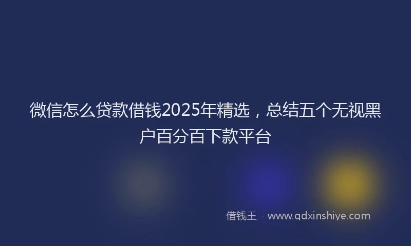 微信怎么贷款借钱2025年精选，总结五个无视黑户百分百下款平台