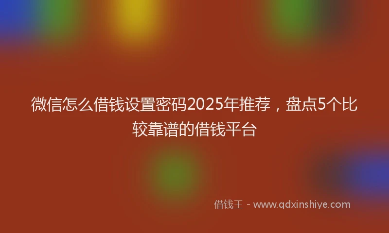 微信怎么借钱设置密码2025年推荐，盘点5个比较靠谱的借钱平台